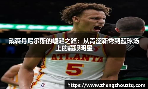 戴森丹尼尔斯的崛起之路：从青涩新秀到篮球场上的耀眼明星
