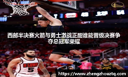 西部半决赛火箭与勇士激战正酣谁能晋级决赛争夺总冠军荣耀