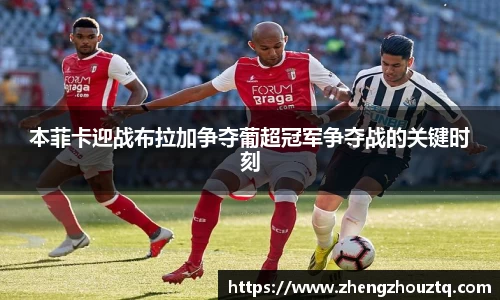 本菲卡迎战布拉加争夺葡超冠军争夺战的关键时刻