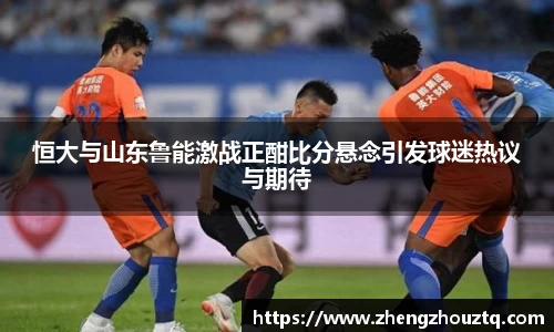 恒大与山东鲁能激战正酣比分悬念引发球迷热议与期待