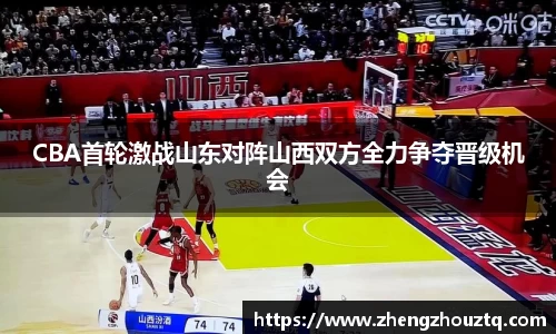 CBA首轮激战山东对阵山西双方全力争夺晋级机会