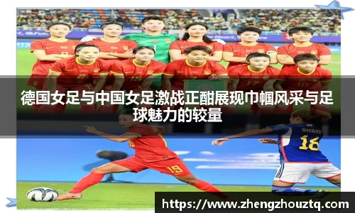 德国女足与中国女足激战正酣展现巾帼风采与足球魅力的较量