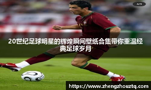 20世纪足球明星的辉煌瞬间壁纸合集带你重温经典足球岁月