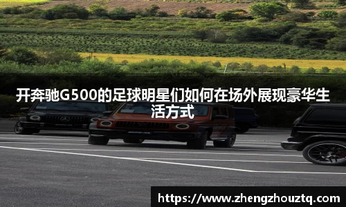 开奔驰G500的足球明星们如何在场外展现豪华生活方式