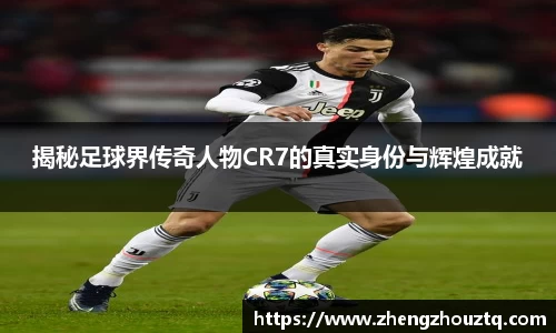 揭秘足球界传奇人物CR7的真实身份与辉煌成就