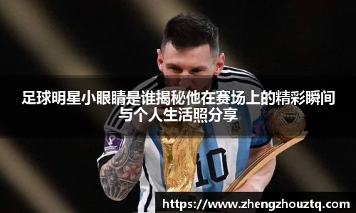 足球明星小眼睛是谁揭秘他在赛场上的精彩瞬间与个人生活照分享